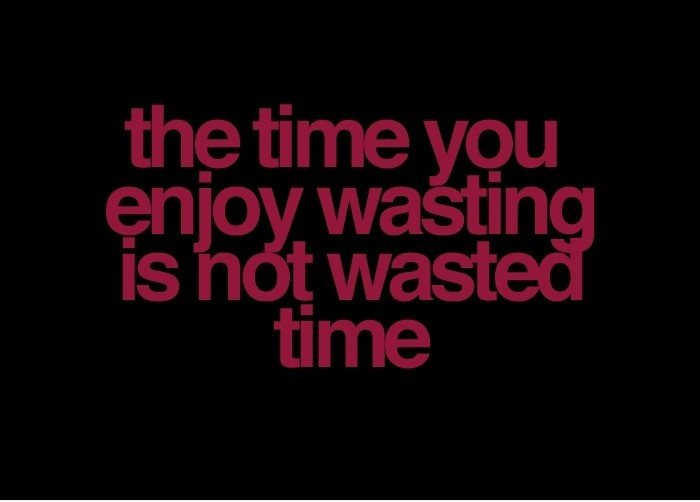 Die Zeit, die Sie gerne zu verschwenden ist keine verschwendete Zeit.