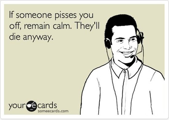 if someone pisses you off remain calm theyrsquoll die anyway