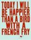 Heute werde ich glücklicher als ein Vogel mit einem Französisch Fry